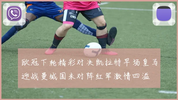 欧冠下轮精彩对决凯拉特早场皇马迎战曼城国米对阵红军激情四溢