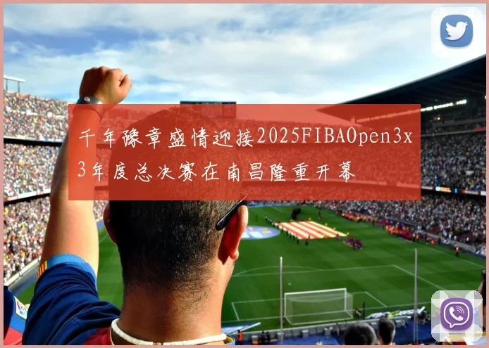 千年豫章盛情迎接2025FIBAOpen3x3年度总决赛在南昌隆重开幕