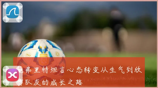 范弗里特坦言心态转变从生气到欣赏队友的成长之路