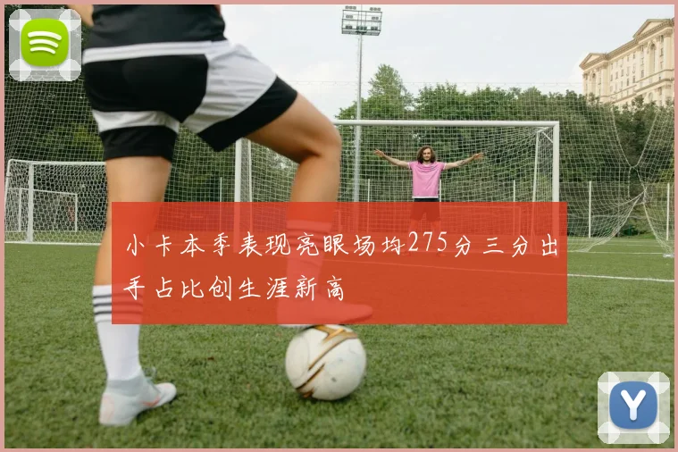 小卡本季表现亮眼场均275分三分出手占比创生涯新高