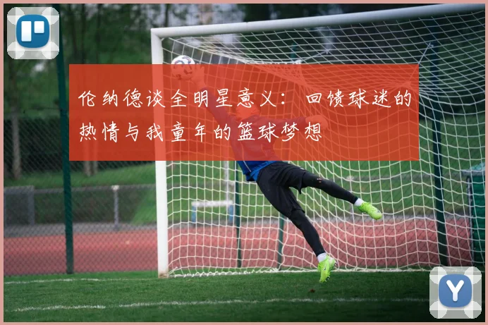 伦纳德谈全明星意义：回馈球迷的热情与我童年的篮球梦想