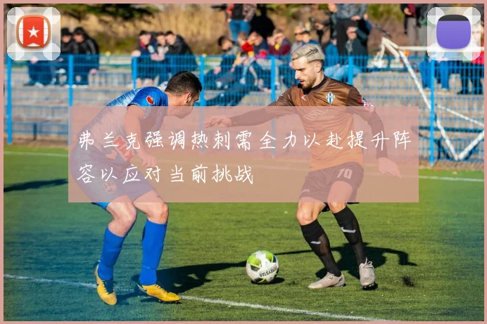 弗兰克强调热刺需全力以赴提升阵容以应对当前挑战