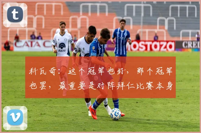 科瓦奇：这个冠军也好，那个冠军也罢，最重要是对阵拜仁比赛本身