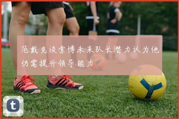 范戴克谈索博未来队长潜力认为他仍需提升领导能力