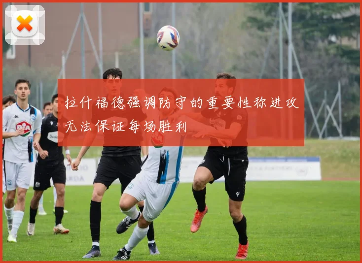 拉什福德强调防守的重要性称进攻无法保证每场胜利
