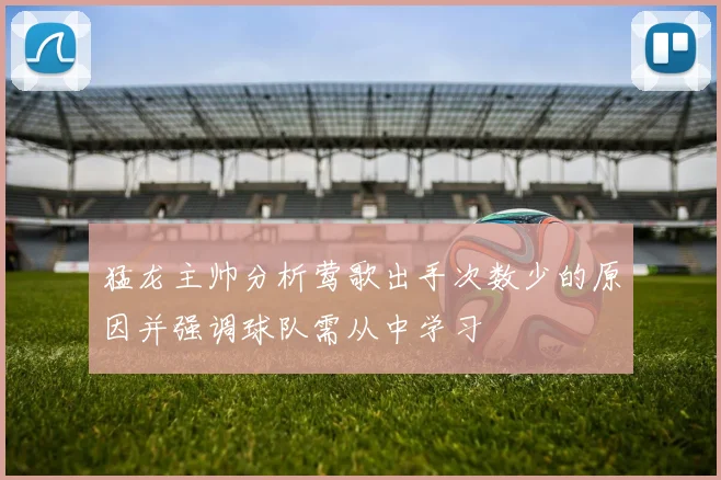 猛龙主帅分析莺歌出手次数少的原因并强调球队需从中学习