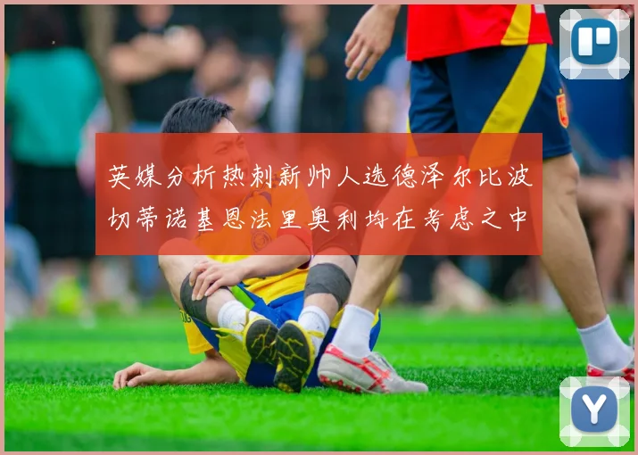 英媒分析热刺新帅人选德泽尔比波切蒂诺基恩法里奥利均在考虑之中