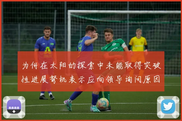 为何在太阳的探索中未能取得突破性进展弩机表示应向领导询问原因