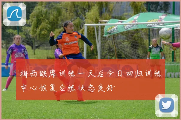 梅西缺席训练一天后今日回归训练中心恢复合练状态良好