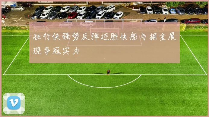 独行侠强势反弹连胜快船与掘金展现争冠实力