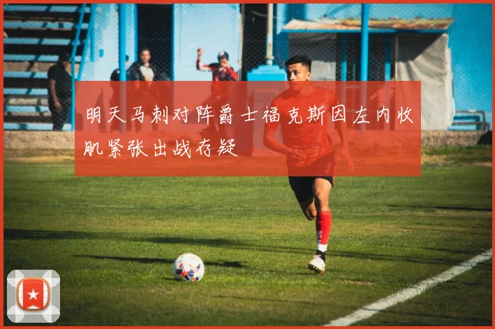 明天马刺对阵爵士福克斯因左内收肌紧张出战存疑