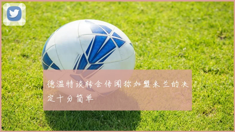德温特谈转会传闻称加盟米兰的决定十分简单