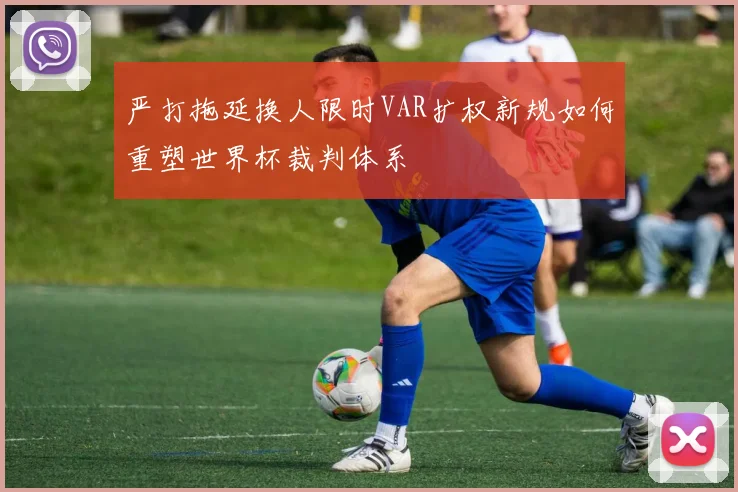 严打拖延换人限时VAR扩权新规如何重塑世界杯裁判体系