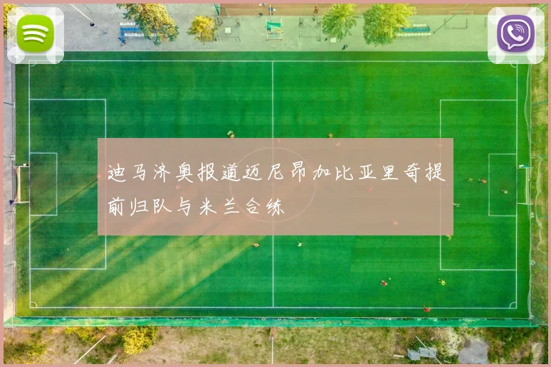 迪马济奥报道迈尼昂加比亚里奇提前归队与米兰合练