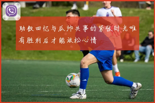 助教回忆与瓜帅共事的紧张时光唯有胜利后才能放松心情