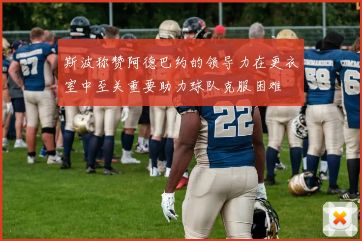斯波称赞阿德巴约的领导力在更衣室中至关重要助力球队克服困难
