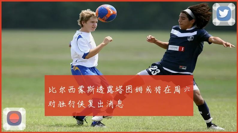 比尔西蒙斯透露塔图姆或将在周六对独行侠复出消息
