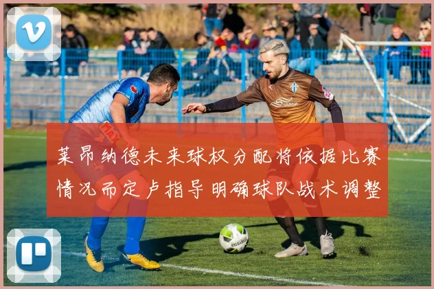 莱昂纳德未来球权分配将依据比赛情况而定卢指导明确球队战术调整方向