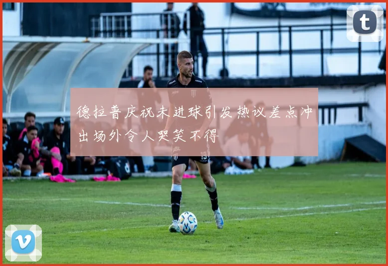 德拉普庆祝未进球引发热议差点冲出场外令人哭笑不得