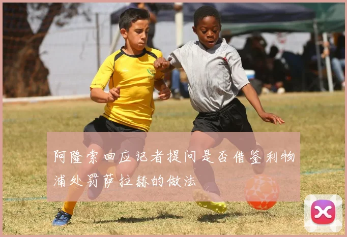 阿隆索回应记者提问是否借鉴利物浦处罚萨拉赫的做法