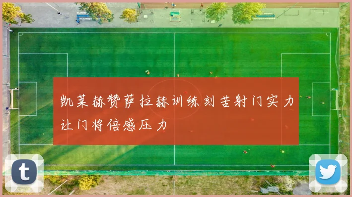 凯莱赫赞萨拉赫训练刻苦射门实力让门将倍感压力