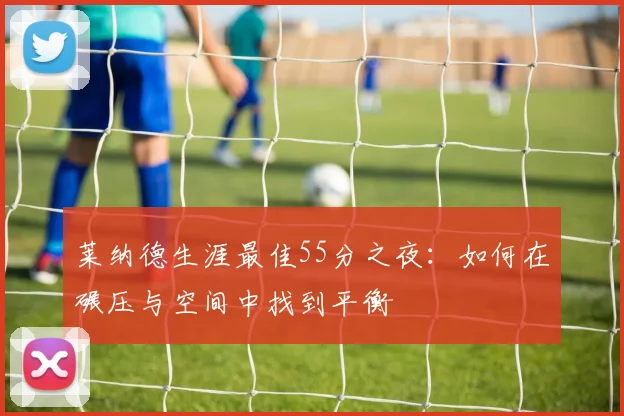 莱纳德生涯最佳55分之夜：如何在碾压与空间中找到平衡