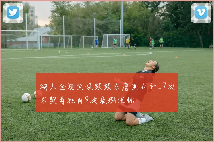 湖人全场失误频频东詹里合计17次东契奇独自9次表现堪忧