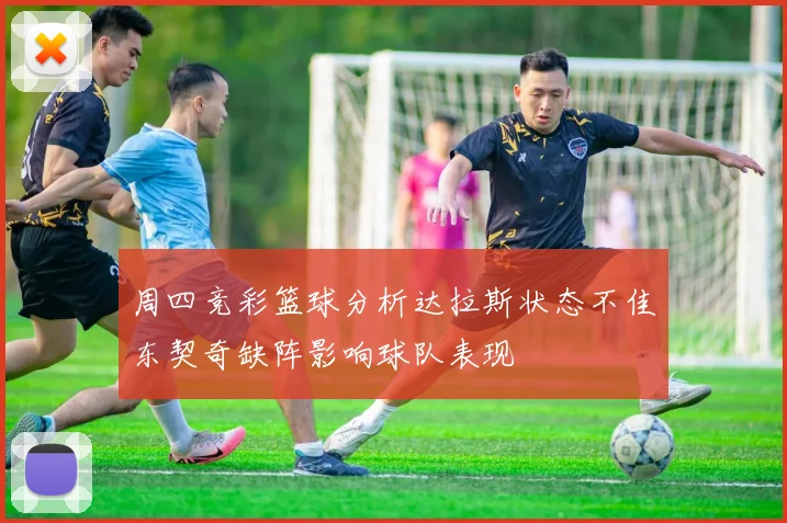 周四竞彩篮球分析达拉斯状态不佳东契奇缺阵影响球队表现