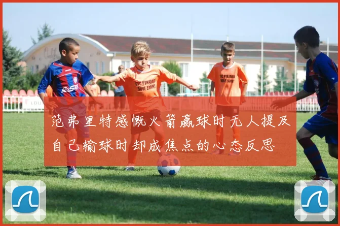 范弗里特感慨火箭赢球时无人提及自己输球时却成焦点的心态反思