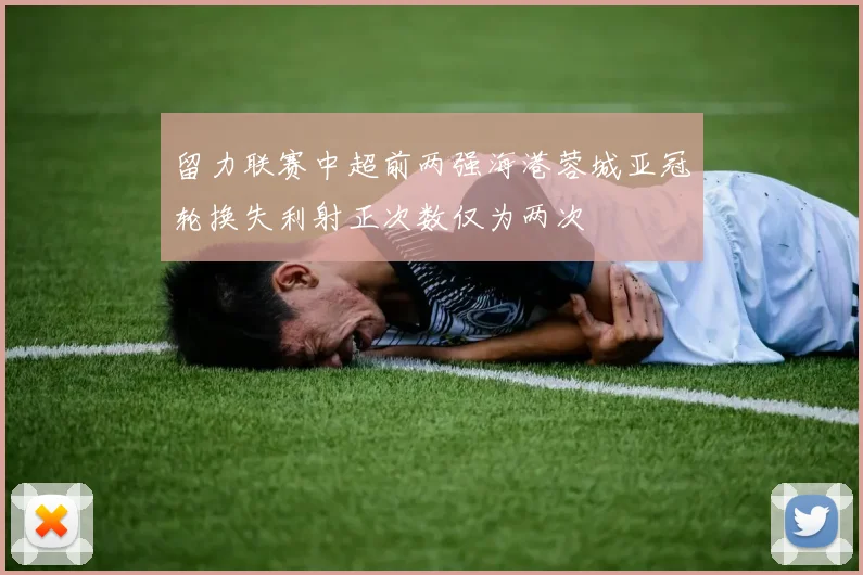 留力联赛中超前两强海港蓉城亚冠轮换失利射正次数仅为两次