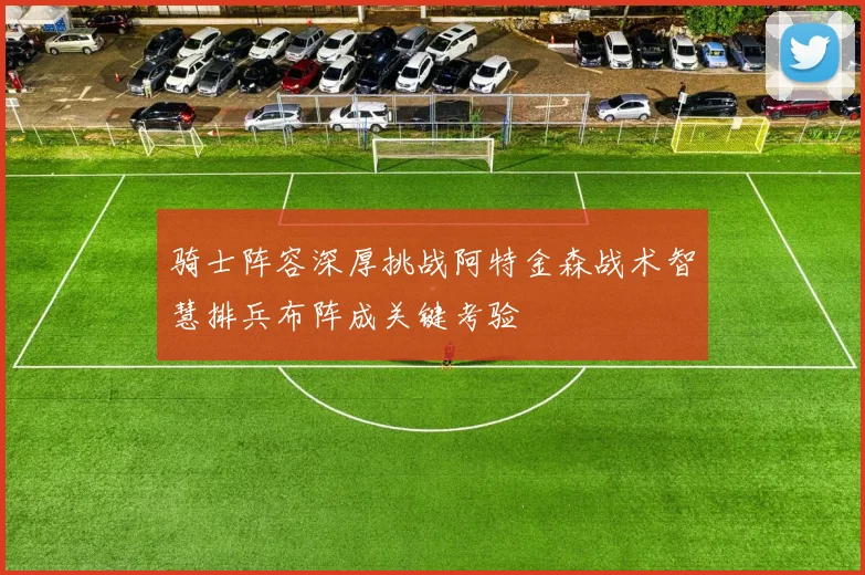 骑士阵容深厚挑战阿特金森战术智慧排兵布阵成关键考验