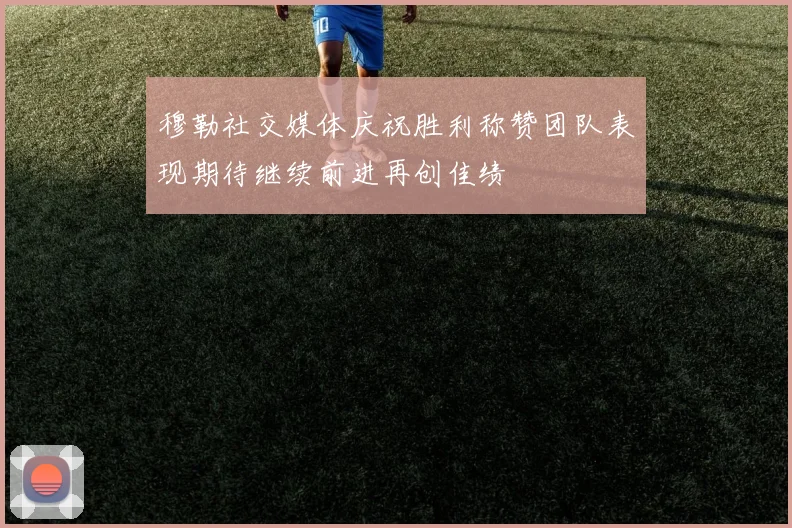 穆勒社交媒体庆祝胜利称赞团队表现期待继续前进再创佳绩