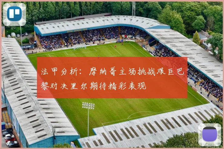 法甲分析：摩纳哥主场挑战艰巨巴黎对决里尔期待精彩表现