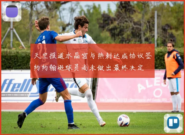 天空报道水晶宫与热刺达成协议签约约翰逊球员尚未做出最终决定