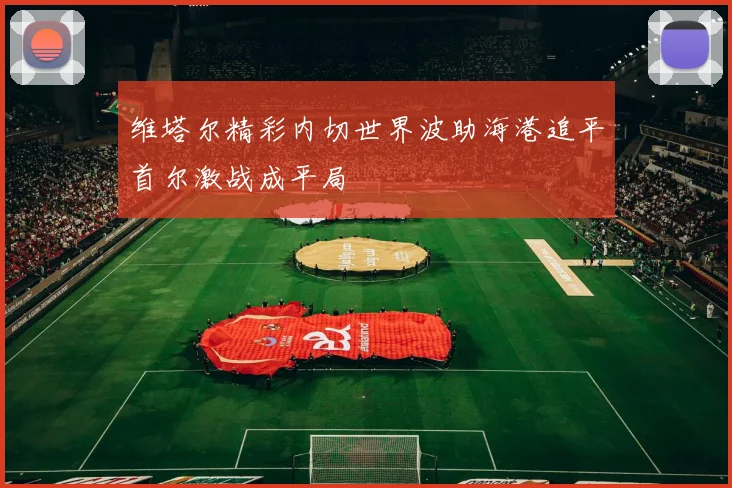 维塔尔精彩内切世界波助海港追平首尔激战成平局
