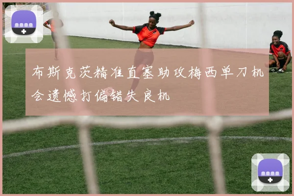 布斯克茨精准直塞助攻梅西单刀机会遗憾打偏错失良机